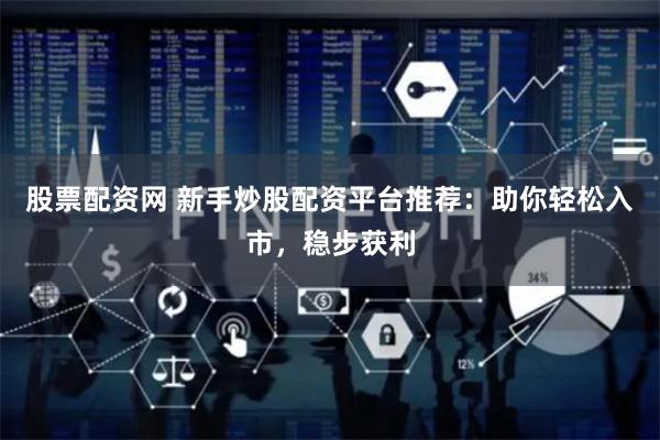 股票配资网 新手炒股配资平台推荐：助你轻松入市，稳步获利