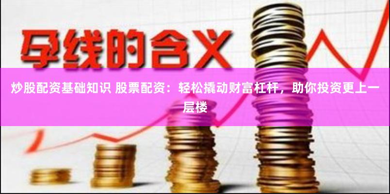 炒股配资基础知识 股票配资：轻松撬动财富杠杆，助你投资更上一层楼