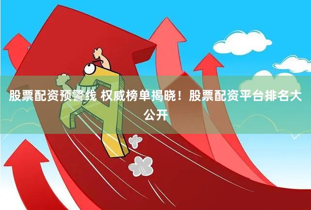 股票配资预警线 权威榜单揭晓！股票配资平台排名大公开