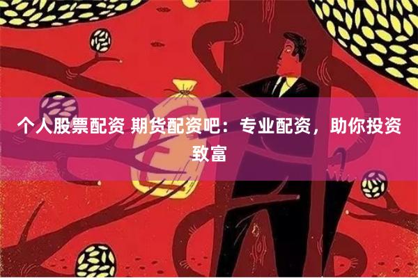 个人股票配资 期货配资吧：专业配资，助你投资致富