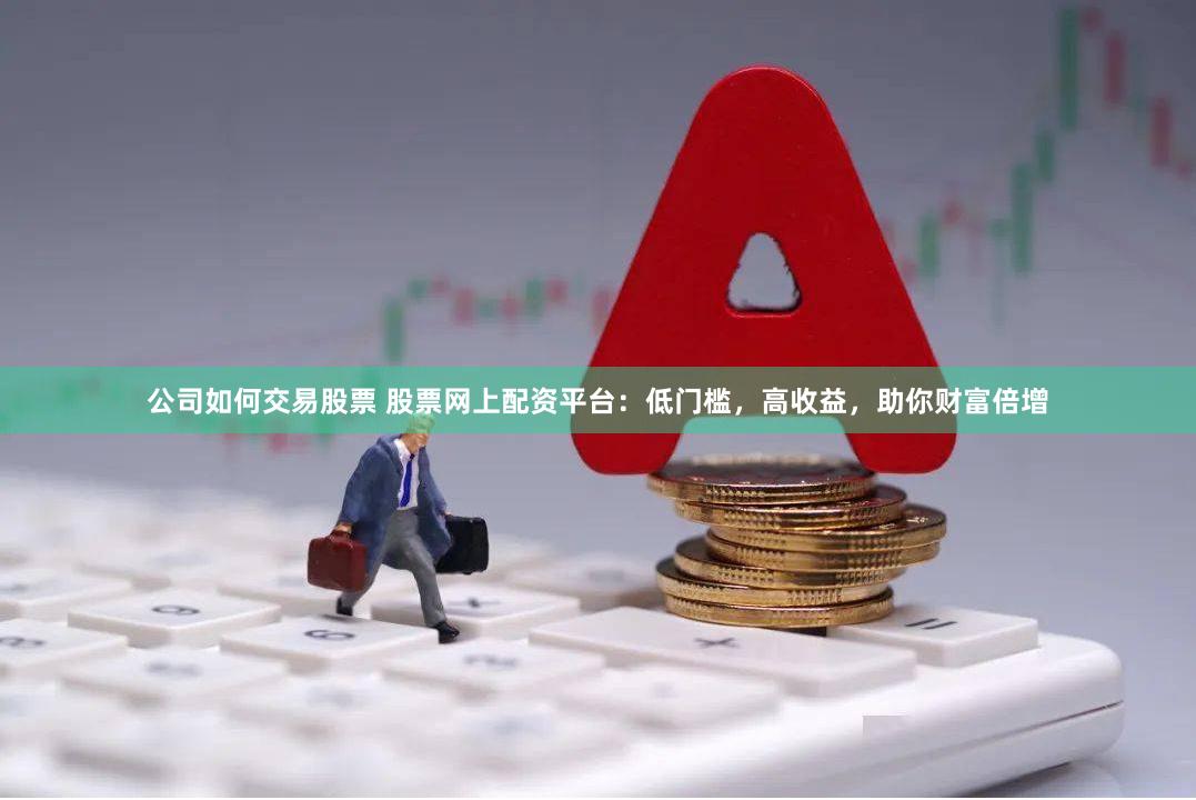公司如何交易股票 股票网上配资平台：低门槛，高收益，助你财富倍增
