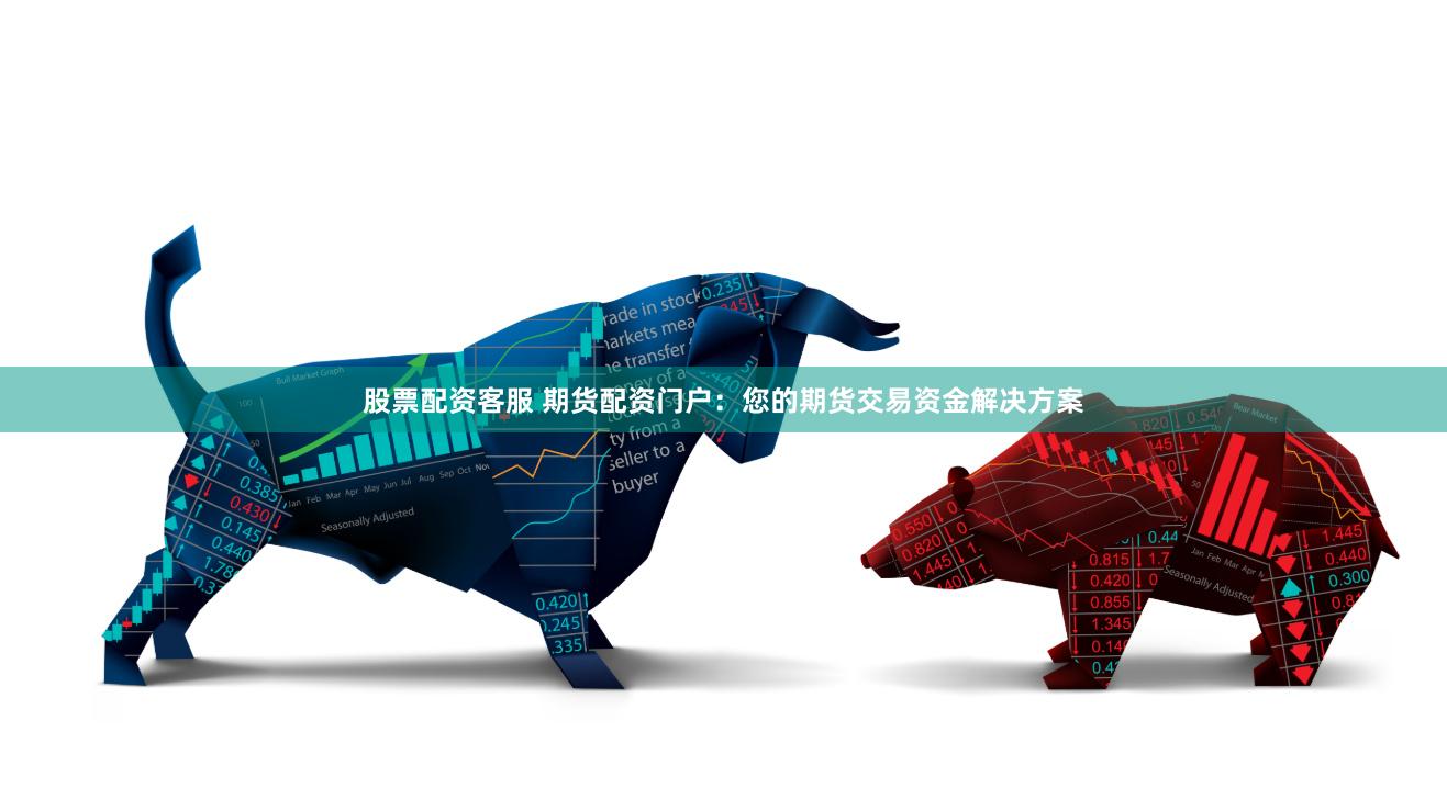 股票配资客服 期货配资门户：您的期货交易资金解决方案