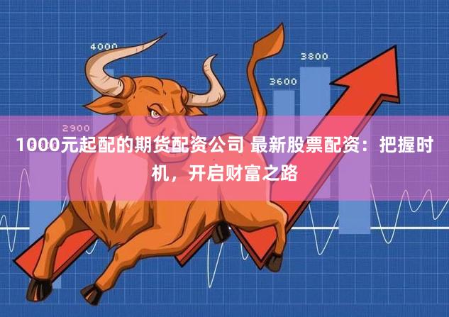 1000元起配的期货配资公司 最新股票配资：把握时机，开启财富之路