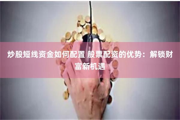 炒股短线资金如何配置 股票配资的优势：解锁财富新机遇