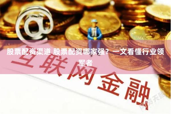 股票配资渠道 股票配资哪家强？一文看懂行业领军者