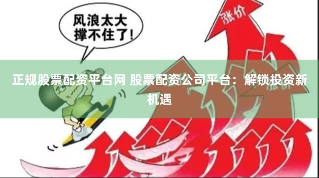 正规股票配资平台网 股票配资公司平台：解锁投资新机遇
