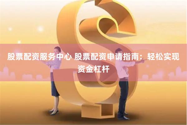 股票配资服务中心 股票配资申请指南：轻松实现资金杠杆
