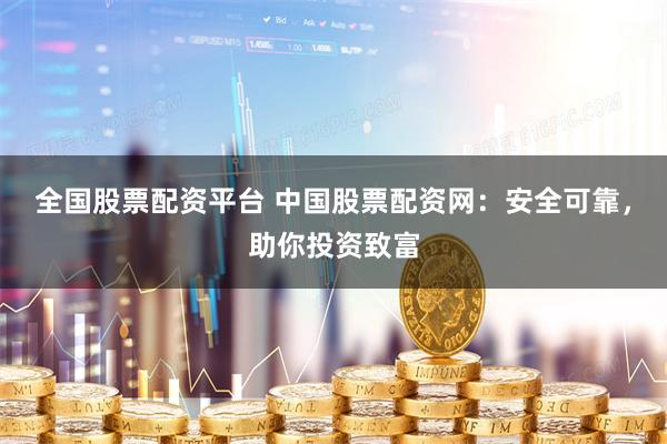全国股票配资平台 中国股票配资网：安全可靠，助你投资致富