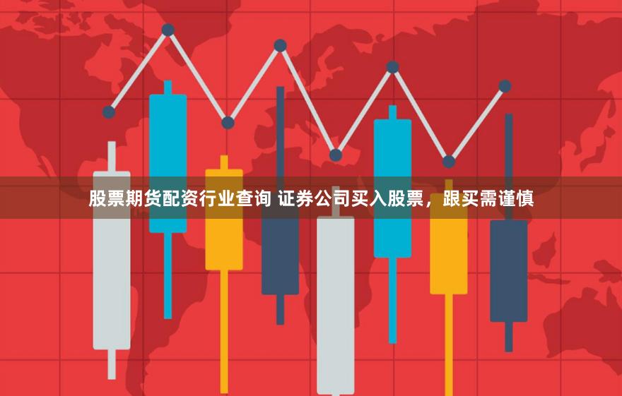股票期货配资行业查询 证券公司买入股票，跟买需谨慎