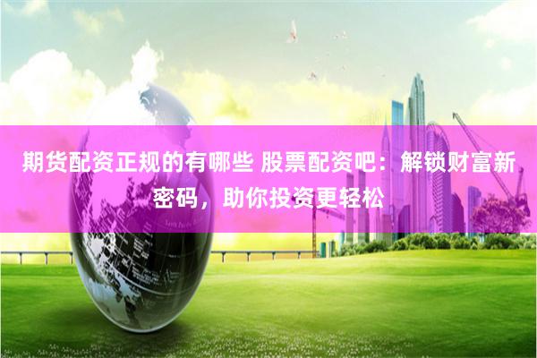 期货配资正规的有哪些 股票配资吧：解锁财富新密码，助你投资更轻松