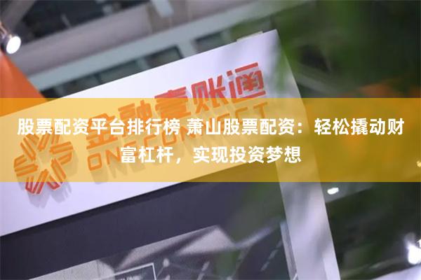 股票配资平台排行榜 萧山股票配资：轻松撬动财富杠杆，实现投资梦想