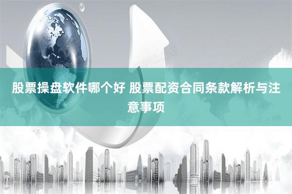股票操盘软件哪个好 股票配资合同条款解析与注意事项