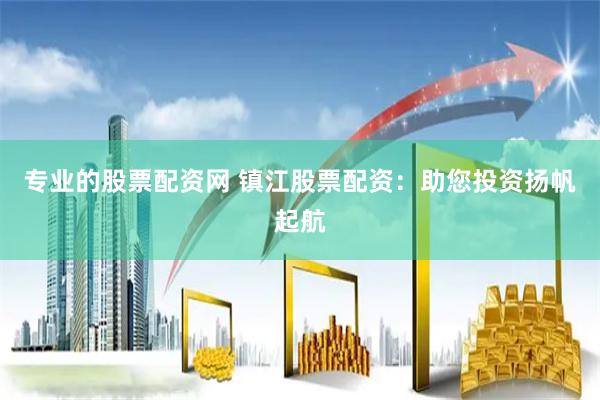 专业的股票配资网 镇江股票配资：助您投资扬帆起航