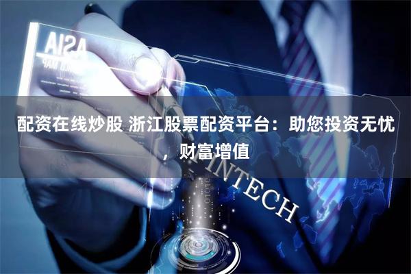 配资在线炒股 浙江股票配资平台：助您投资无忧，财富增值