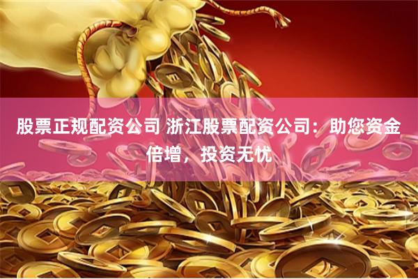 股票正规配资公司 浙江股票配资公司：助您资金倍增，投资无忧