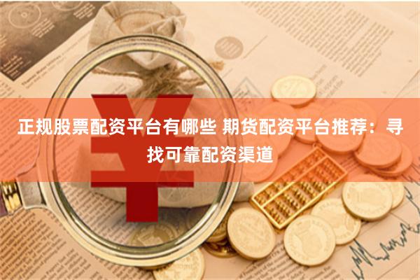 正规股票配资平台有哪些 期货配资平台推荐：寻找可靠配资渠道