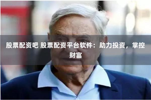 股票配资吧 股票配资平台软件：助力投资，掌控财富