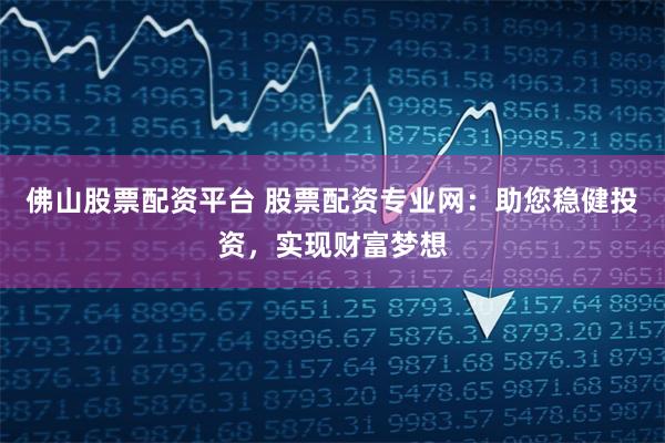 佛山股票配资平台 股票配资专业网：助您稳健投资，实现财富梦想