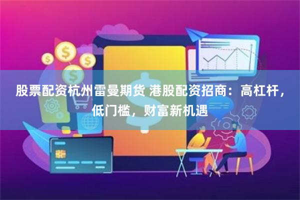 股票配资杭州雷曼期货 港股配资招商：高杠杆，低门槛，财富新机遇