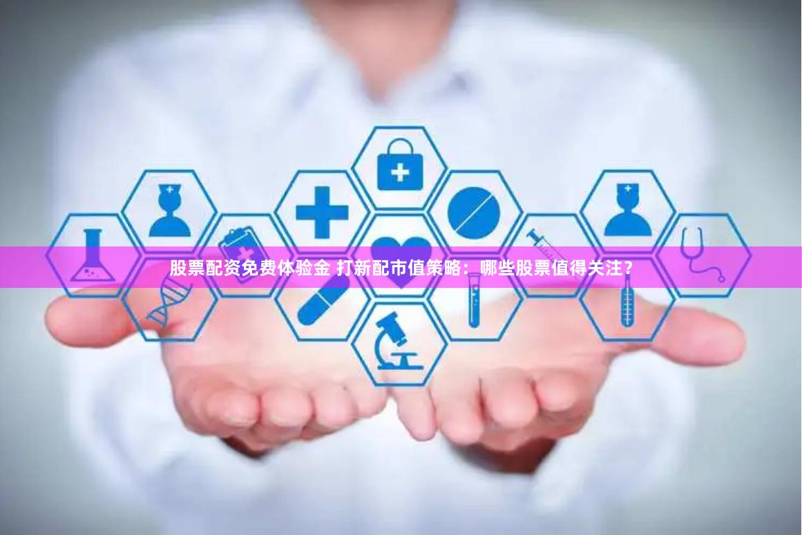 股票配资免费体验金 打新配市值策略：哪些股票值得关注？