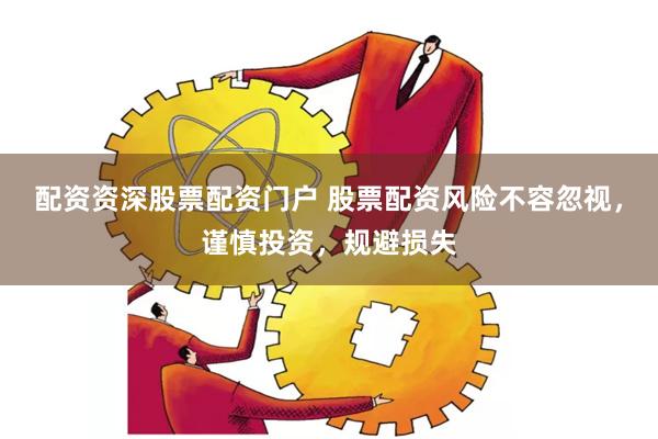 配资资深股票配资门户 股票配资风险不容忽视，谨慎投资，规避损失