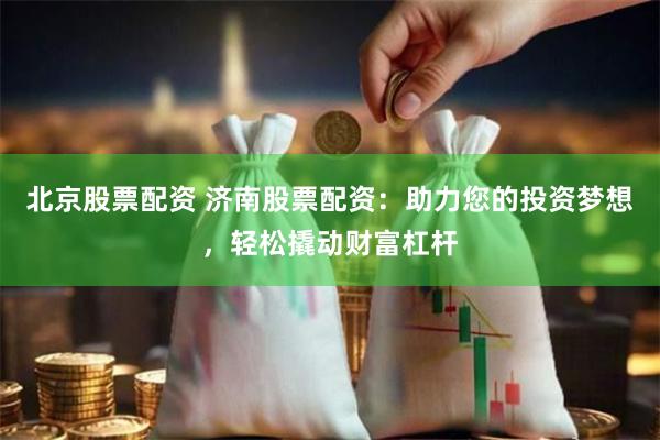 北京股票配资 济南股票配资：助力您的投资梦想，轻松撬动财富杠杆