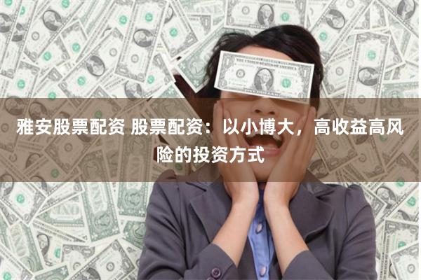 雅安股票配资 股票配资：以小博大，高收益高风险的投资方式