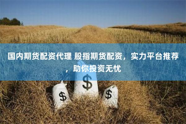 国内期货配资代理 股指期货配资，实力平台推荐，助你投资无忧