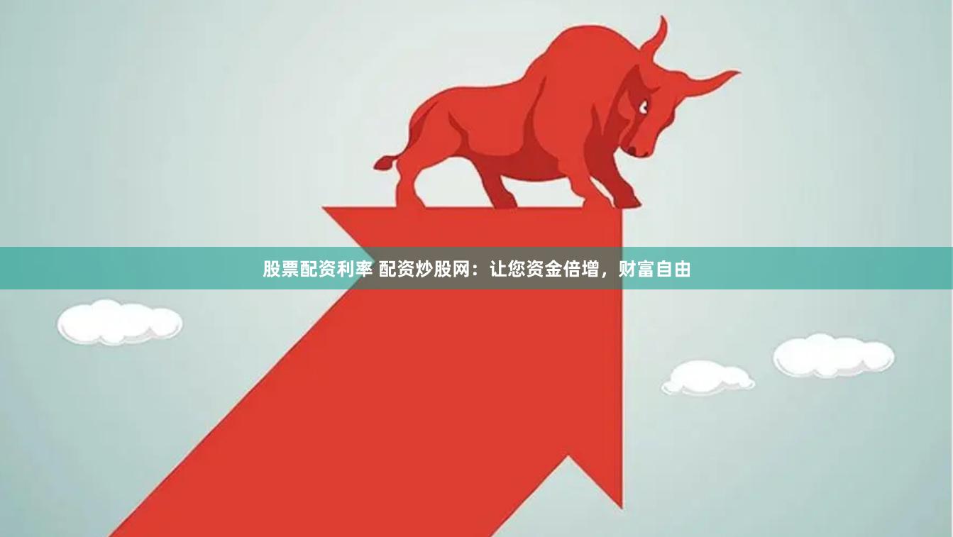 股票配资利率 配资炒股网：让您资金倍增，财富自由