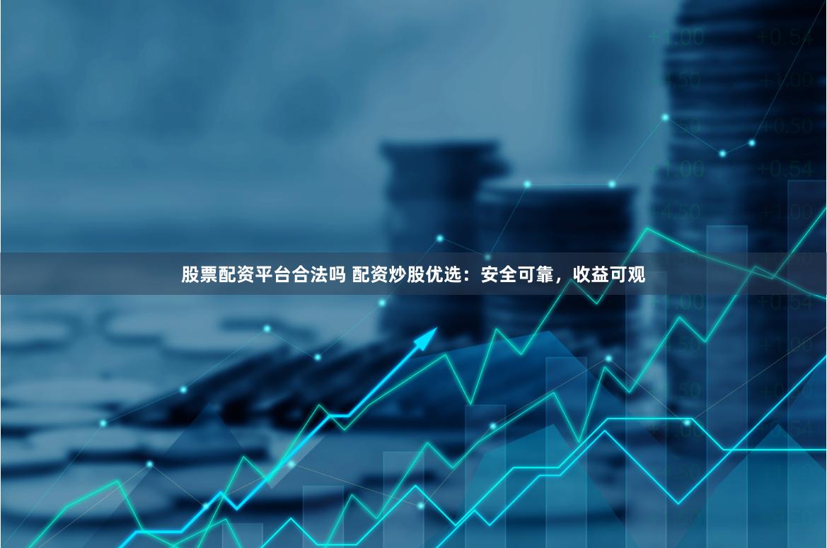 股票配资平台合法吗 配资炒股优选：安全可靠，收益可观