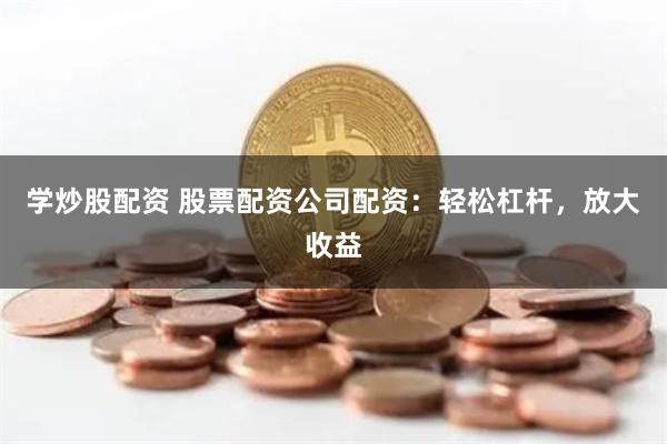 学炒股配资 股票配资公司配资：轻松杠杆，放大收益