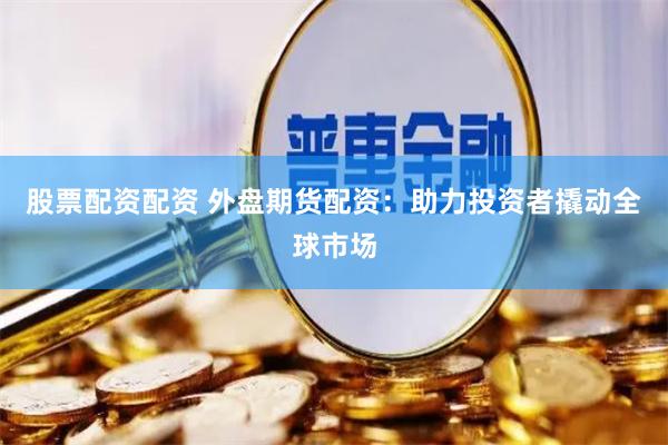 股票配资配资 外盘期货配资：助力投资者撬动全球市场