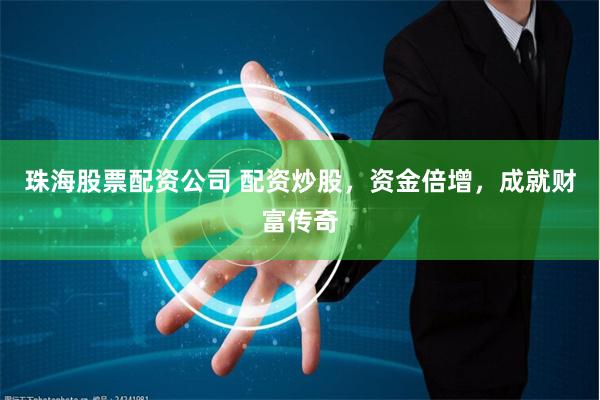 珠海股票配资公司 配资炒股，资金倍增，成就财富传奇