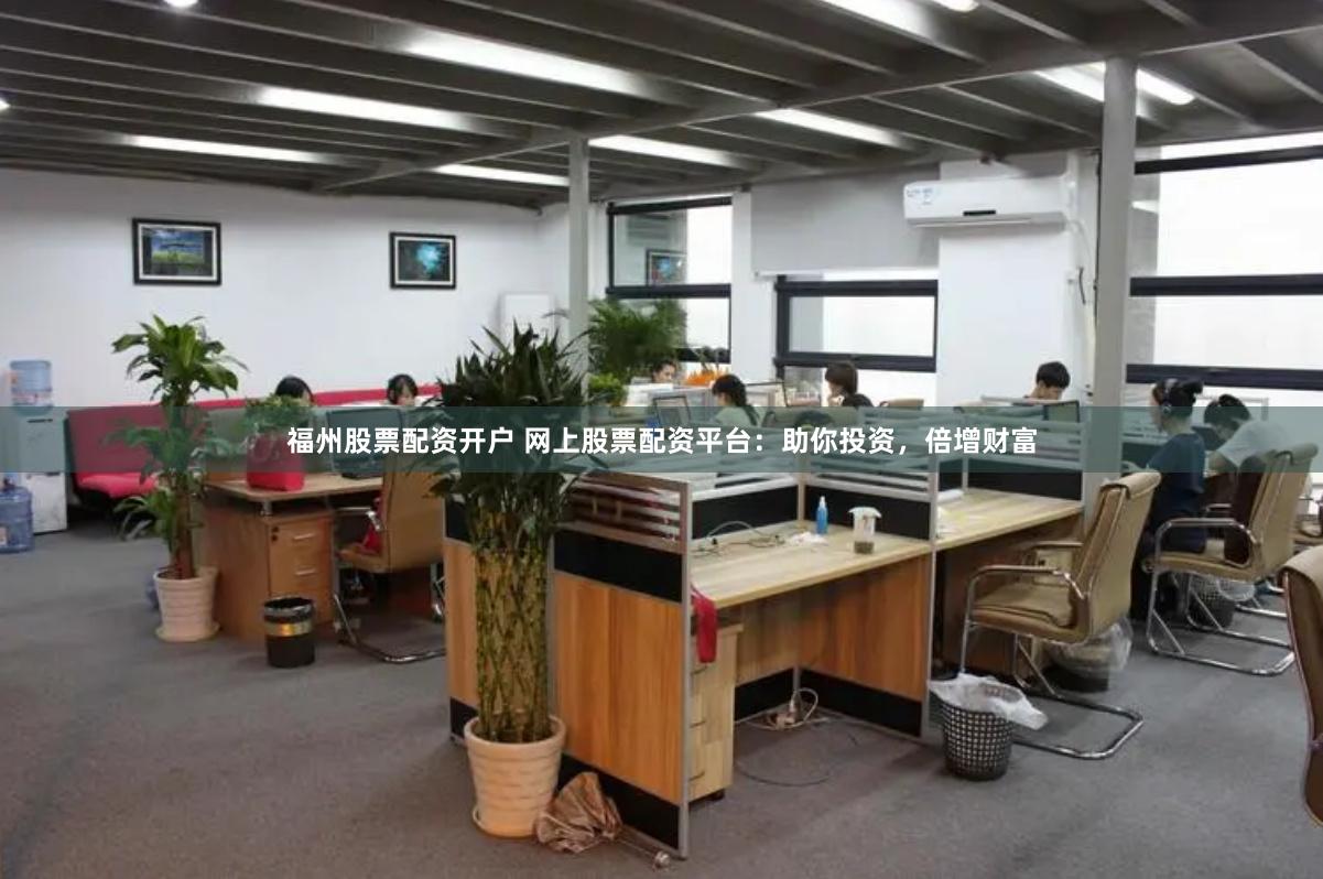 福州股票配资开户 网上股票配资平台：助你投资，倍增财富