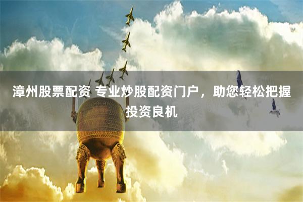 漳州股票配资 专业炒股配资门户，助您轻松把握投资良机