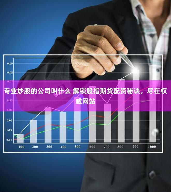 专业炒股的公司叫什么 解锁股指期货配资秘诀，尽在权威网站
