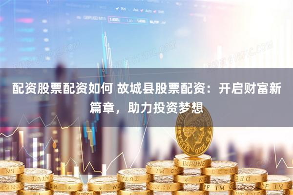 配资股票配资如何 故城县股票配资：开启财富新篇章，助力投资梦想