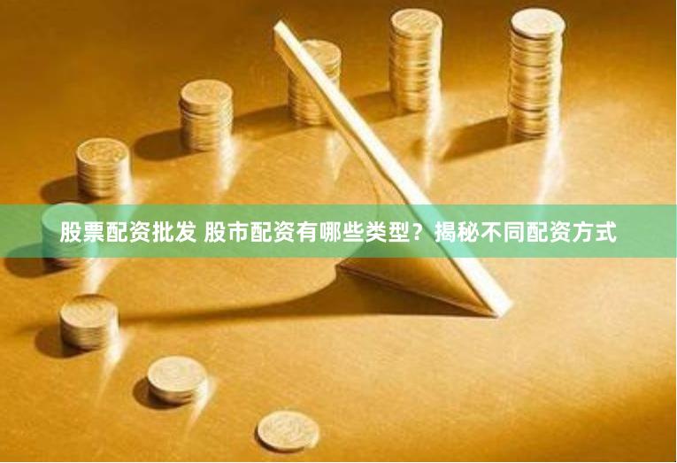 股票配资批发 股市配资有哪些类型？揭秘不同配资方式