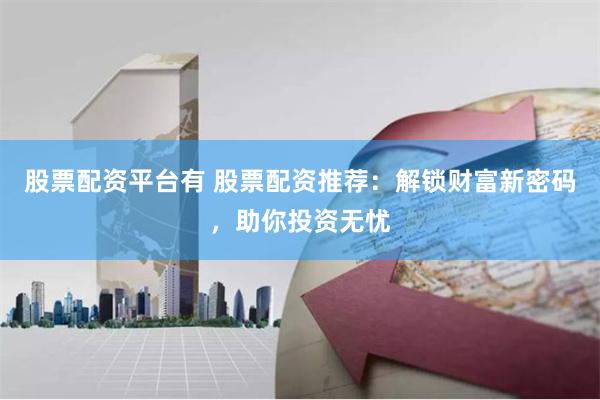 股票配资平台有 股票配资推荐：解锁财富新密码，助你投资无忧