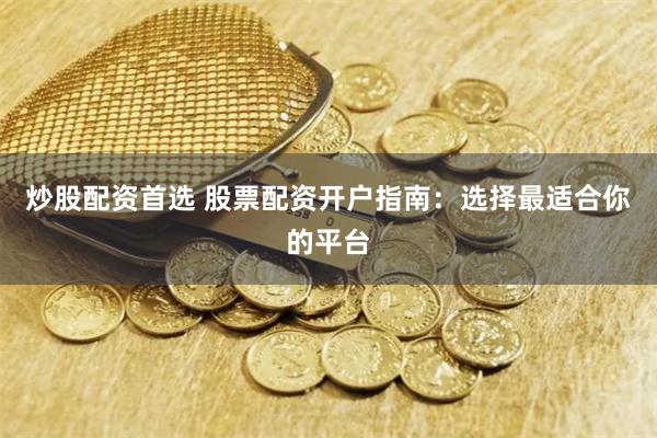 炒股配资首选 股票配资开户指南：选择最适合你的平台