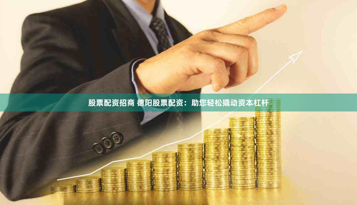 股票配资招商 德阳股票配资：助您轻松撬动资本杠杆
