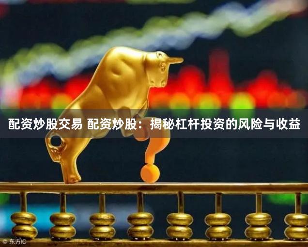 配资炒股交易 配资炒股：揭秘杠杆投资的风险与收益