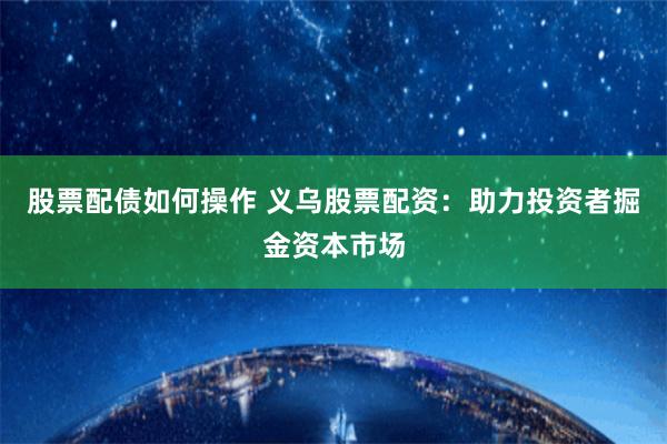 股票配债如何操作 义乌股票配资：助力投资者掘金资本市场