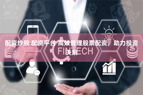 配资炒股 配资平台 高效管理股票配资，助力投资决策