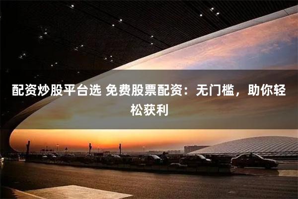 配资炒股平台选 免费股票配资：无门槛，助你轻松获利