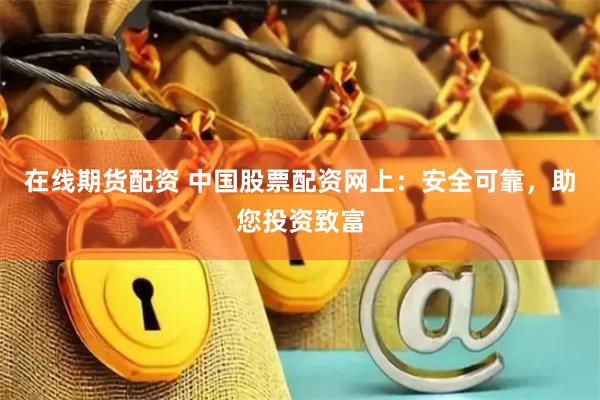 在线期货配资 中国股票配资网上：安全可靠，助您投资致富