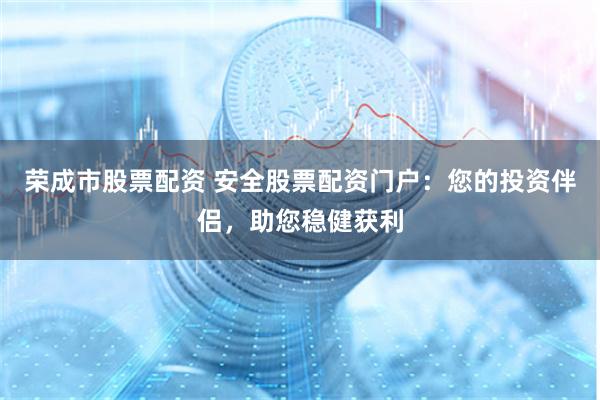 荣成市股票配资 安全股票配资门户：您的投资伴侣，助您稳健获利