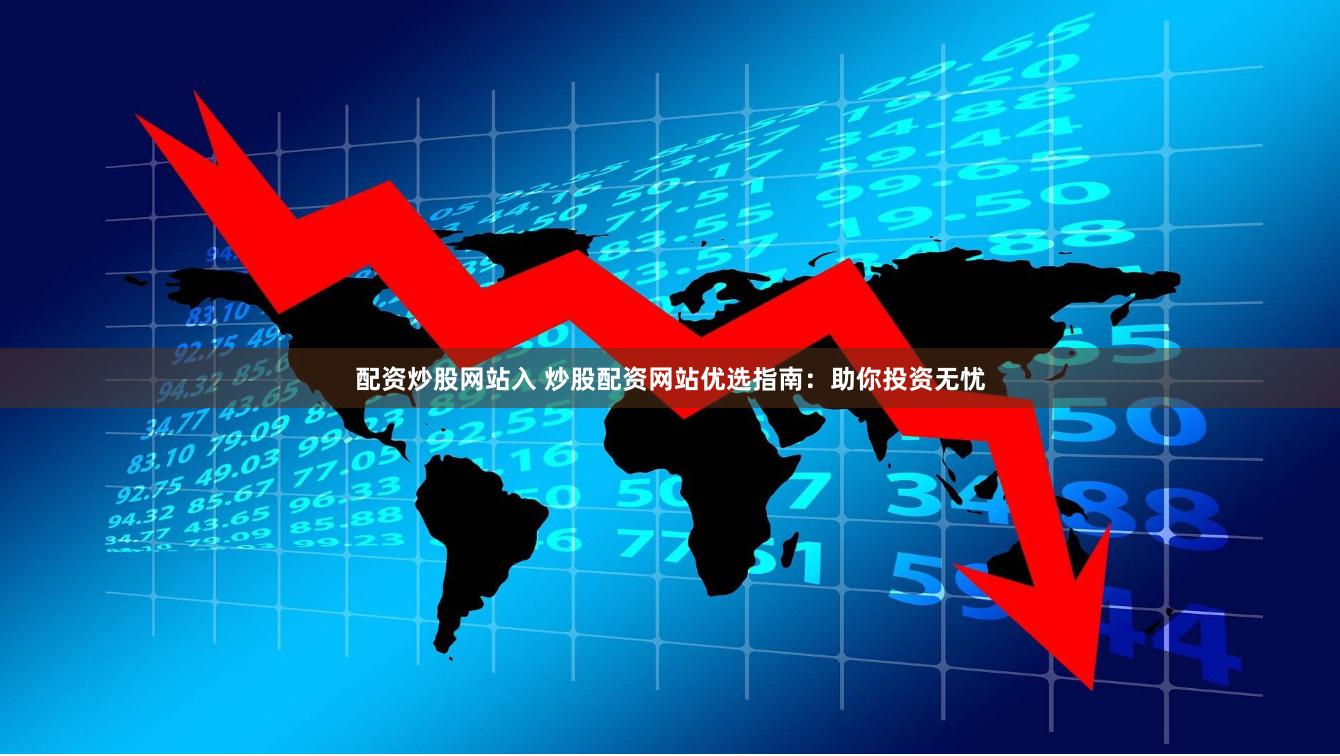 配资炒股网站入 炒股配资网站优选指南：助你投资无忧