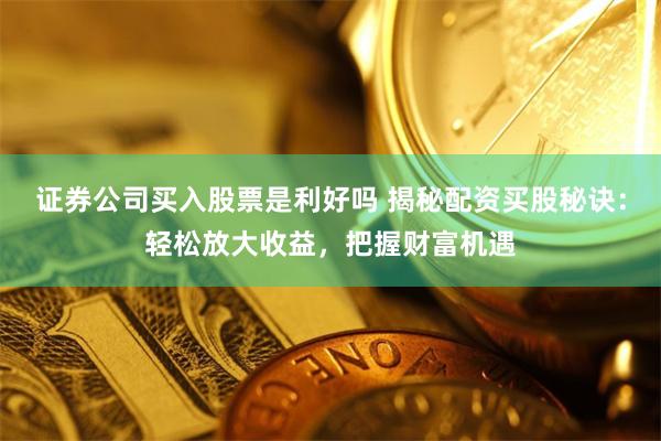 证券公司买入股票是利好吗 揭秘配资买股秘诀：轻松放大收益，把握财富机遇