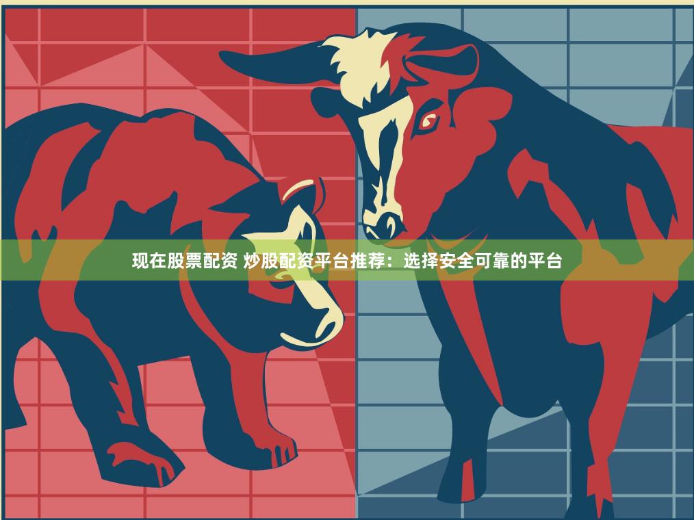 现在股票配资 炒股配资平台推荐：选择安全可靠的平台